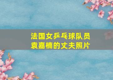 法国女乒乓球队员袁嘉楠的丈夫照片