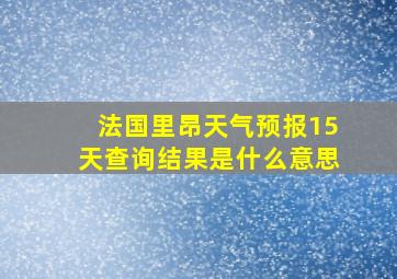 法国里昂天气预报15天查询结果是什么意思