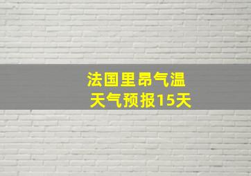 法国里昂气温天气预报15天