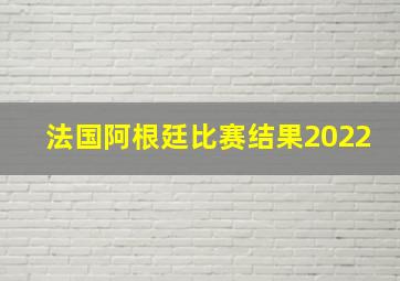 法国阿根廷比赛结果2022