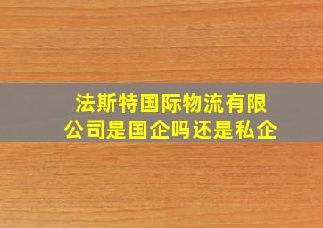 法斯特国际物流有限公司是国企吗还是私企