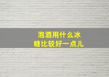 泡酒用什么冰糖比较好一点儿