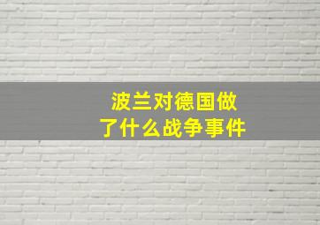 波兰对德国做了什么战争事件