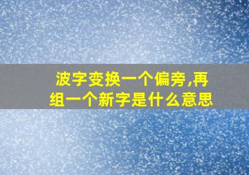 波字变换一个偏旁,再组一个新字是什么意思