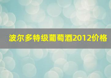 波尔多特级葡萄酒2012价格