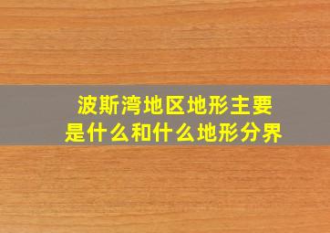 波斯湾地区地形主要是什么和什么地形分界