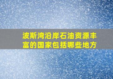 波斯湾沿岸石油资源丰富的国家包括哪些地方