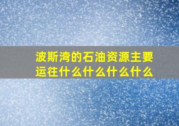 波斯湾的石油资源主要运往什么什么什么什么