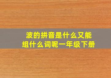 波的拼音是什么又能组什么词呢一年级下册