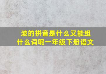 波的拼音是什么又能组什么词呢一年级下册语文