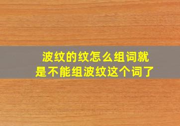 波纹的纹怎么组词就是不能组波纹这个词了