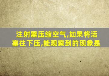 注射器压缩空气,如果将活塞往下压,能观察到的现象是