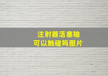 注射器活塞轴可以触碰吗图片