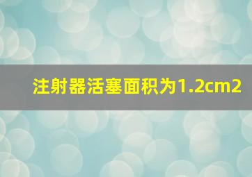 注射器活塞面积为1.2cm2