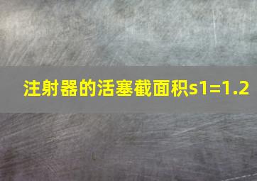 注射器的活塞截面积s1=1.2