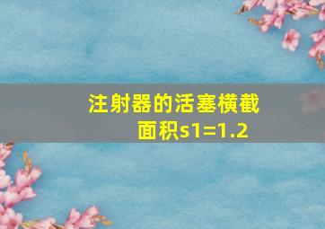 注射器的活塞横截面积s1=1.2