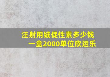 注射用绒促性素多少钱一盒2000单位欣运乐