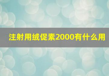 注射用绒促素2000有什么用