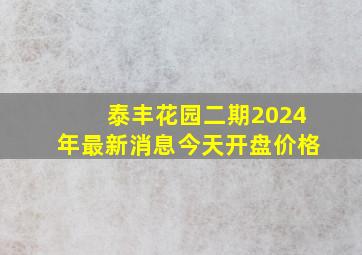 泰丰花园二期2024年最新消息今天开盘价格