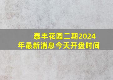 泰丰花园二期2024年最新消息今天开盘时间