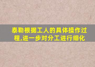 泰勒根据工人的具体操作过程,进一步对分工进行细化