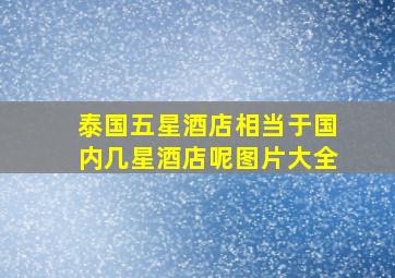 泰国五星酒店相当于国内几星酒店呢图片大全