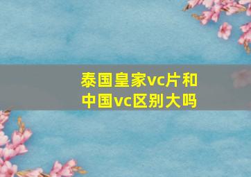 泰国皇家vc片和中国vc区别大吗