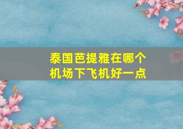 泰国芭提雅在哪个机场下飞机好一点