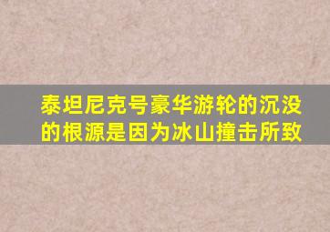 泰坦尼克号豪华游轮的沉没的根源是因为冰山撞击所致