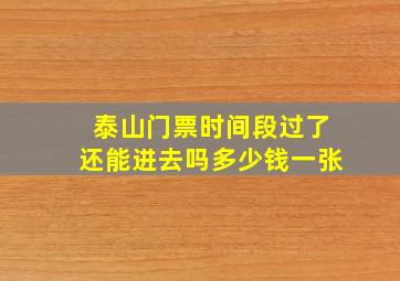 泰山门票时间段过了还能进去吗多少钱一张