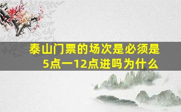 泰山门票的场次是必须是5点一12点进吗为什么