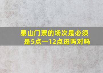 泰山门票的场次是必须是5点一12点进吗对吗