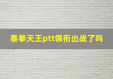 泰拳天王ptt领衔出战了吗