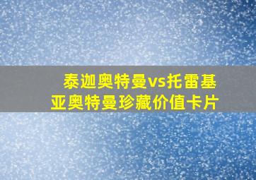 泰迦奥特曼vs托雷基亚奥特曼珍藏价值卡片