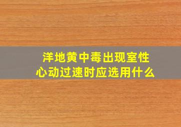 洋地黄中毒出现室性心动过速时应选用什么