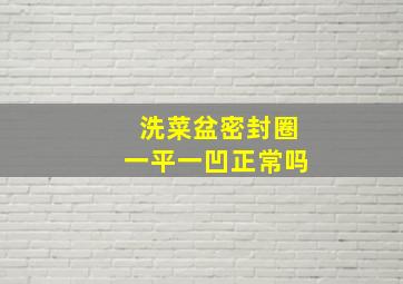 洗菜盆密封圈一平一凹正常吗