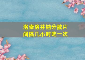 洛索洛芬钠分散片间隔几小时吃一次