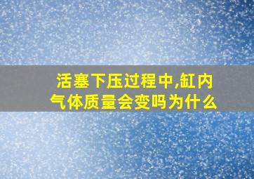 活塞下压过程中,缸内气体质量会变吗为什么