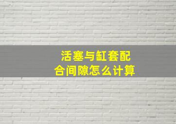 活塞与缸套配合间隙怎么计算