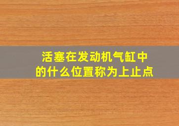 活塞在发动机气缸中的什么位置称为上止点