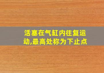 活塞在气缸内往复运动,最高处称为下止点