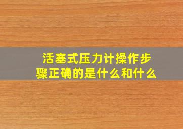 活塞式压力计操作步骤正确的是什么和什么