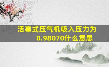 活塞式压气机吸入压力为0.98070什么意思