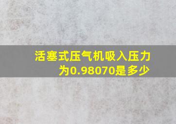 活塞式压气机吸入压力为0.98070是多少