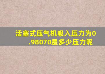 活塞式压气机吸入压力为0.98070是多少压力呢