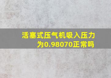 活塞式压气机吸入压力为0.98070正常吗