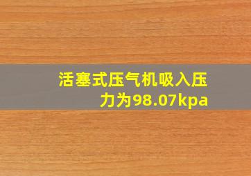 活塞式压气机吸入压力为98.07kpa