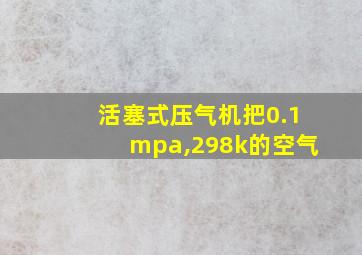 活塞式压气机把0.1mpa,298k的空气