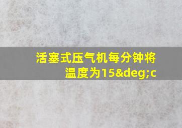 活塞式压气机每分钟将温度为15°c