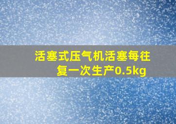 活塞式压气机活塞每往复一次生产0.5kg